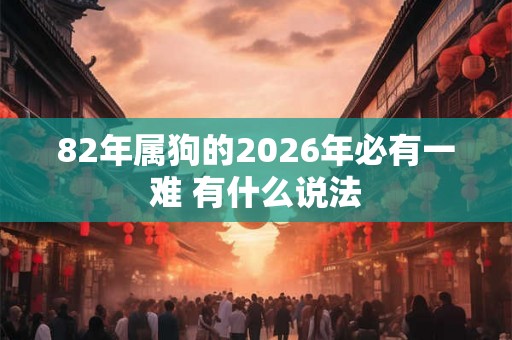 82年属狗的2026年必有一难 有什么说法