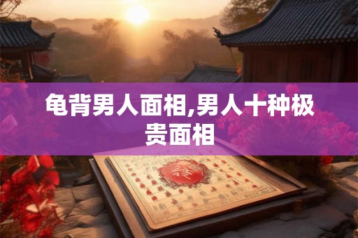 龟背男人面相,男人十种极贵面相 龟背男人面相,男人十种极贵面相
