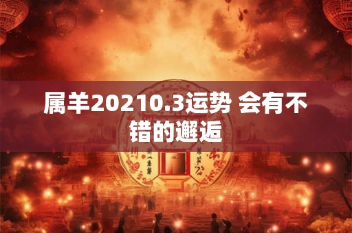 属羊20210.3运势 会有不错的邂逅 属羊20210.3运势 会有不错的邂逅