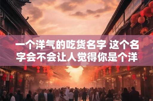 一个洋气的吃货名字 这个名字会不会让人觉得你是个洋气的吃货