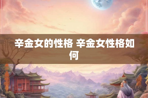辛金女的性格 辛金女性格如何