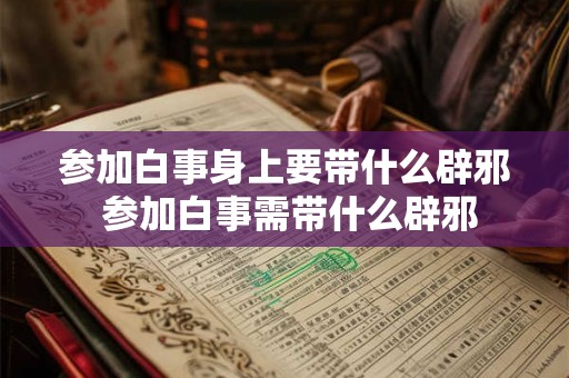 参加白事身上要带什么辟邪 参加白事需带什么辟邪