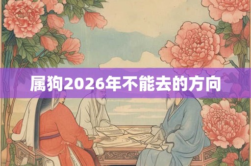 属狗2026年不能去的方向 属狗2026年不能去的方向