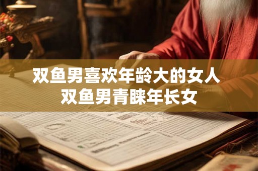 双鱼男喜欢年龄大的女人 双鱼男青睐年长女