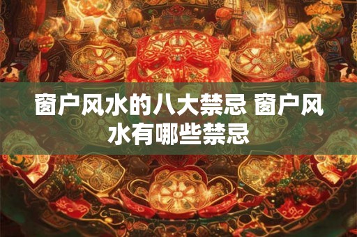 窗户风水的八大禁忌 窗户风水有哪些禁忌