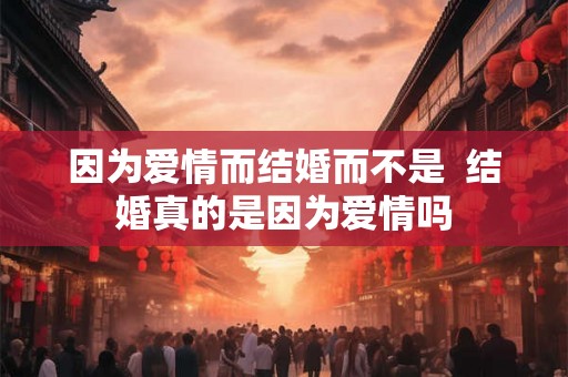 因为爱情而结婚而不是  结婚真的是因为爱情吗