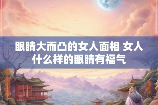 眼睛大而凸的女人面相 女人什么样的眼睛有福气