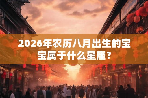 2026年农历八月出生的宝宝属于什么星座？