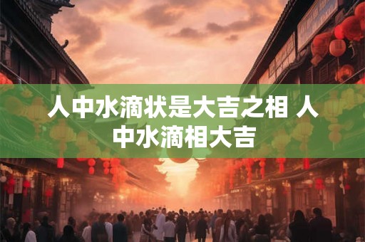人中水滴状是大吉之相 人中水滴相大吉