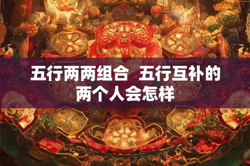五行两两组合  五行互补的两个人会怎样