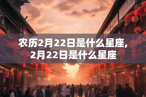 农历2月22日是什么星座,2月22日是什么星座