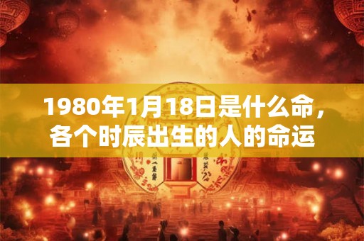 1980年1月18日是什么命，各个时辰出生的人的命运