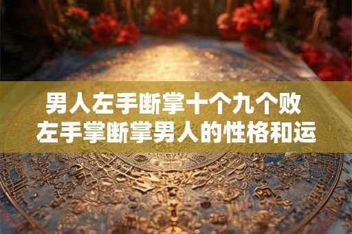 男人左手断掌十个九个败 左手掌断掌男人的性格和运势 男人左手断掌十个九个败 左手掌断掌男人的性格和运势