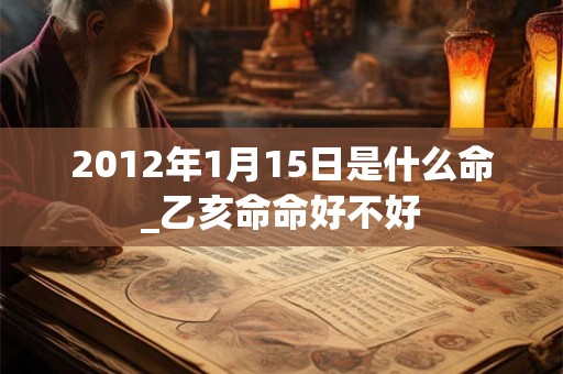 2012年1月15日是什么命_乙亥命命好不好