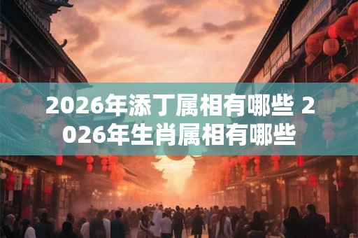 2026年添丁属相有哪些 2026年生肖属相有哪些