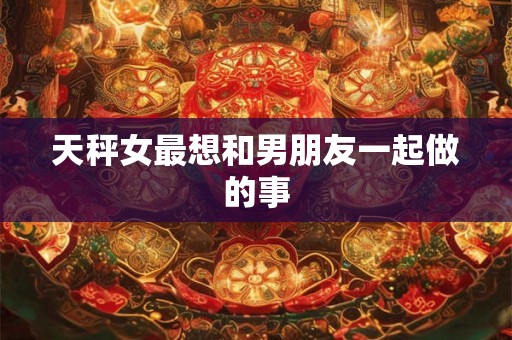 天秤女最想和男朋友一起做的事