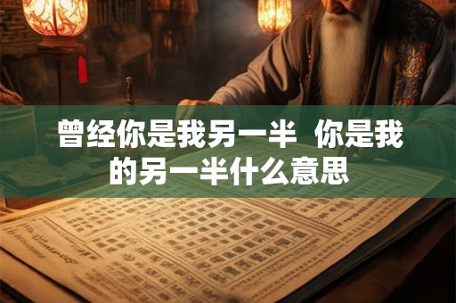 曾经你是我另一半 你是我的另一半什么意思 曾经你是我另一半 你是我的另一半什么意思