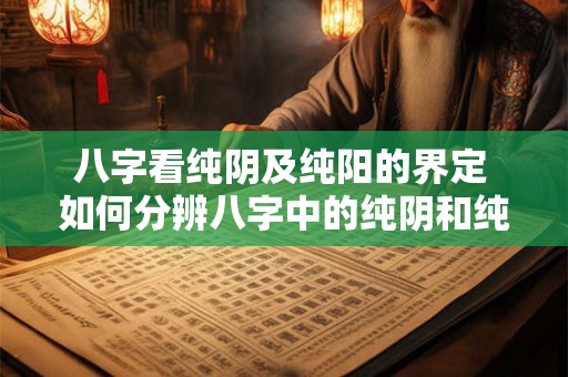八字看纯阴及纯阳的界定 如何分辨八字中的纯阴和纯阳