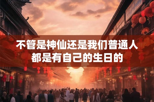 不管是神仙还是我们普通人都是有自己的生日的