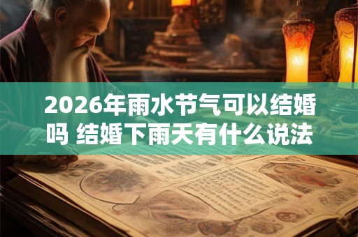 2026年雨水节气可以结婚吗 结婚下雨天有什么说法