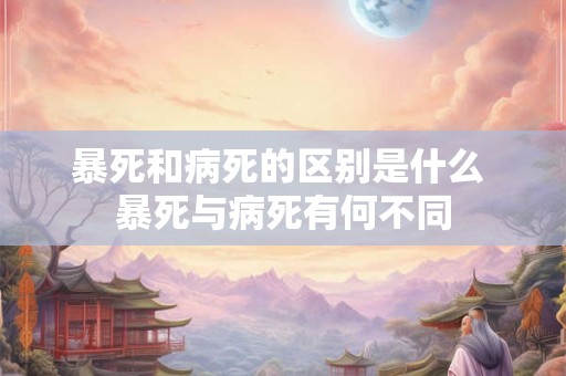 暴死和病死的区别是什么 暴死与病死有何不同