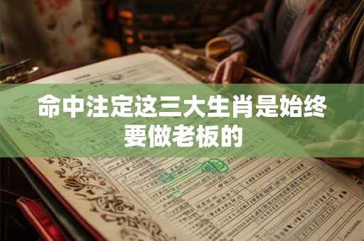 命中注定这三大生肖是始终要做老板的