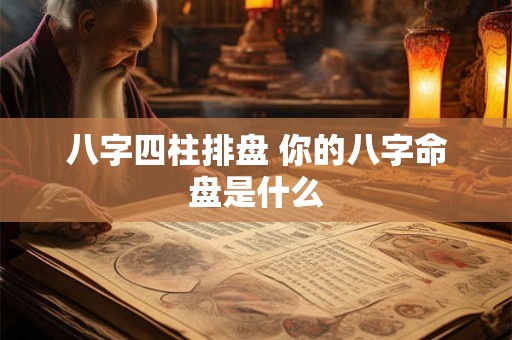 八字四柱排盘 你的八字命盘是什么 八字四柱排盘 你的八字命盘是什么