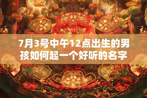 7月3号中午12点出生的男孩如何起一个好听的名字