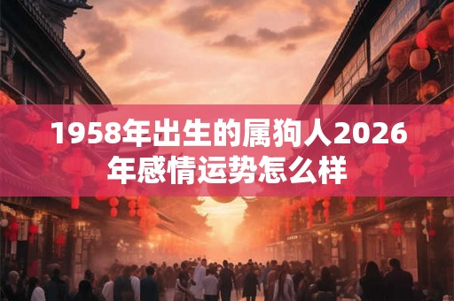 1958年出生的属狗人2026年感情运势怎么样 1958年出生的属狗人2026年感情运势怎么样
