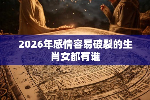 2026年感情容易破裂的生肖女都有谁