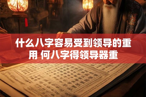 什么八字容易受到领导的重用 何八字得领导器重