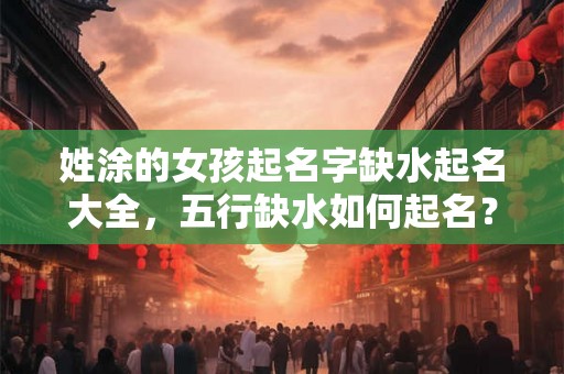 姓涂的女孩起名字缺水起名大全,五行缺水如何起名? 姓涂的女孩起名字缺水起名大全,五行缺水如何起名?