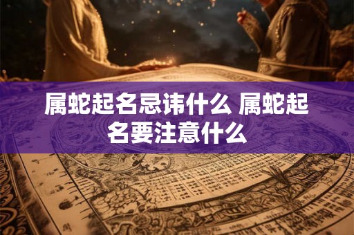 属蛇起名忌讳什么 属蛇起名要注意什么 属蛇起名忌讳什么 属蛇起名要注意什么