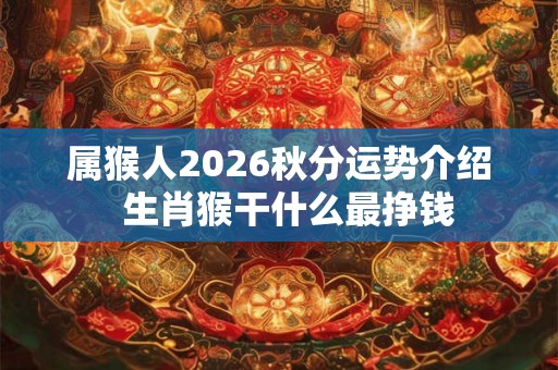 属猴人2026秋分运势介绍 生肖猴干什么最挣钱 属猴人2026秋分运势介绍 生肖猴干什么最挣钱