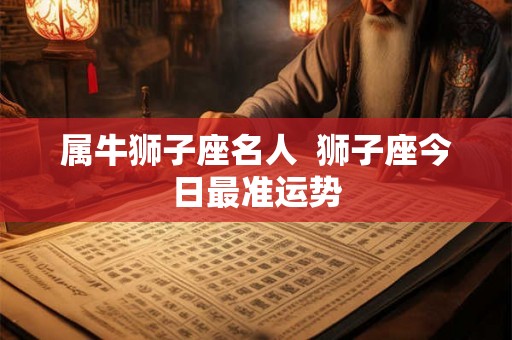 属牛狮子座名人  狮子座今日最准运势