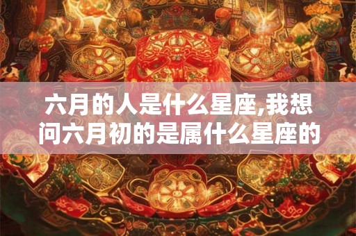 六月的人是什么星座,我想问六月初的是属什么星座的。