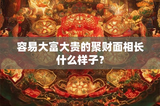 容易大富大贵的聚财面相长什么样子？