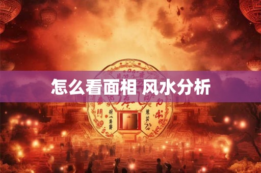 怎么看面相 风水分析 怎么看面相 风水分析