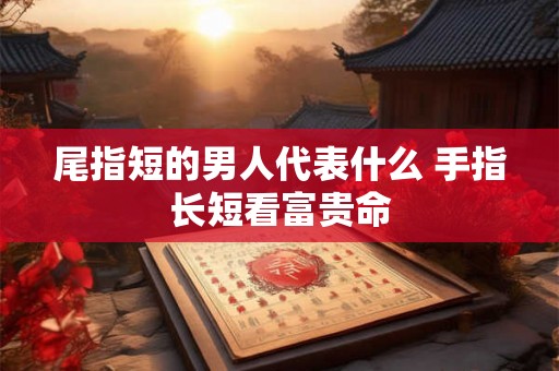 尾指短的男人代表什么 手指长短看富贵命