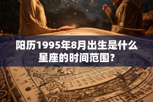 阳历1995年8月出生是什么星座的时间范围? 阳历1995年8月出生是什么星座的时间范围?