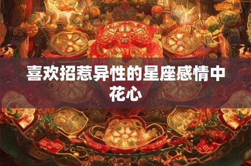 喜欢招惹异性的星座感情中花心