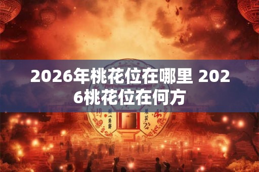 2026年桃花位在哪里 2026桃花位在何方