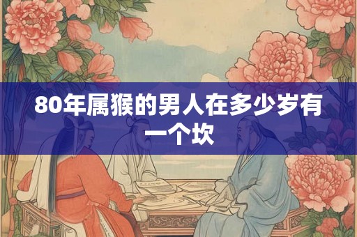 80年属猴的男人在多少岁有一个坎