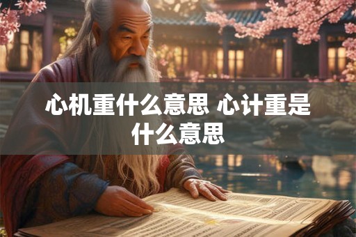 心机重什么意思 心计重是什么意思 心机重什么意思 心计重是什么意思