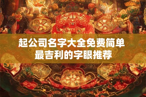起公司名字大全免费简单 最吉利的字眼推荐