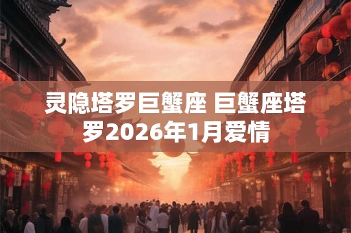 灵隐塔罗巨蟹座 巨蟹座塔罗2026年1月爱情