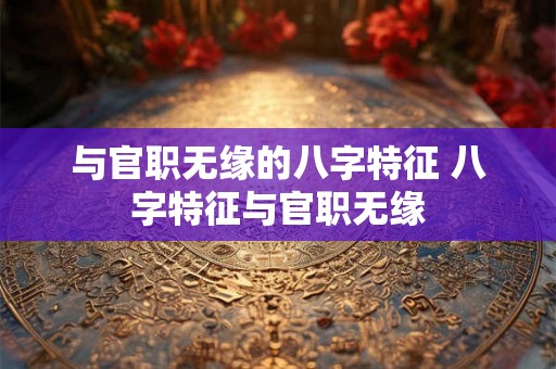 与官职无缘的八字特征 八字特征与官职无缘