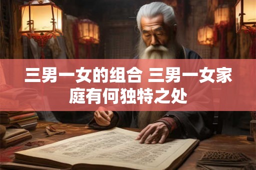 三男一女的组合 三男一女家庭有何独特之处 三男一女的组合 三男一女家庭有何独特之处