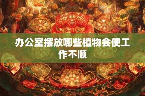 办公室摆放哪些植物会使工作不顺