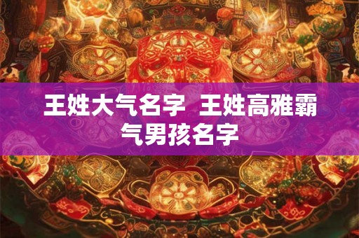 王姓大气名字 王姓高雅霸气男孩名字 王姓大气名字 王姓高雅霸气男孩名字